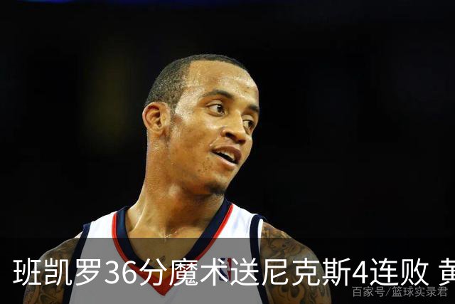 班凯罗36分魔术送尼克斯4连败 黄蜂擒鹰3连胜